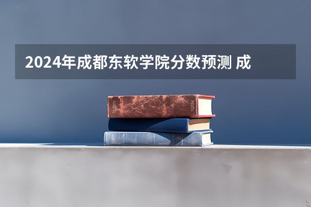 2024年成都东软学院分数预测 成都东软对于女生适合读啥专业？啥专业比较好就业？