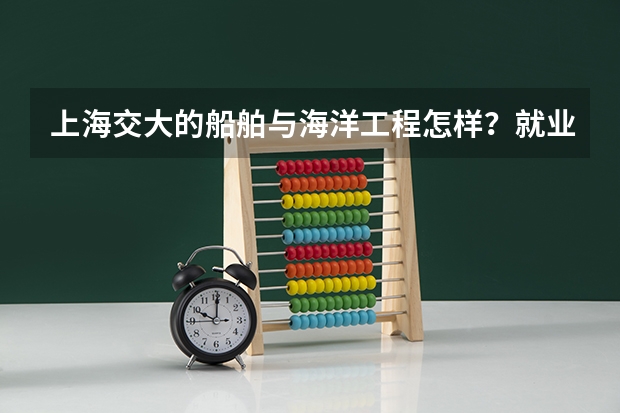 上海交大的船舶与海洋工程怎样？就业待遇呢？希望前辈们指点一二，很急！！！