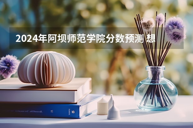 2024年阿坝师范学院分数预测 想知道：伊犁哈萨克自治州 伊犁师范学院奎屯小校区 在哪？