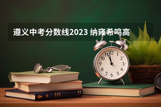 遵义中考分数线2023 纳雍希鸣高级中学收费标准
