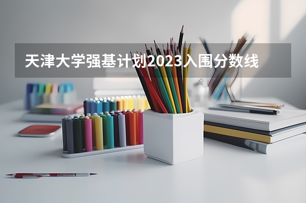 天津大学强基计划2023入围分数线 天津大学强基计划入围分数线