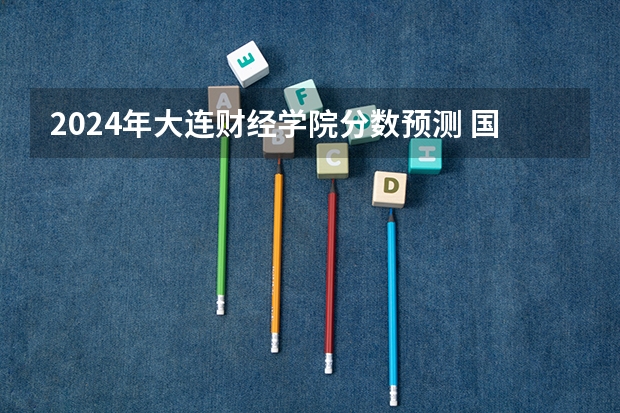 2024年大连财经学院分数预测 国际经济与贸易专升本分数线
