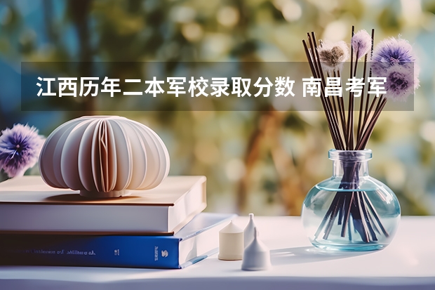 江西历年二本军校录取分数 南昌考军校录取分数线