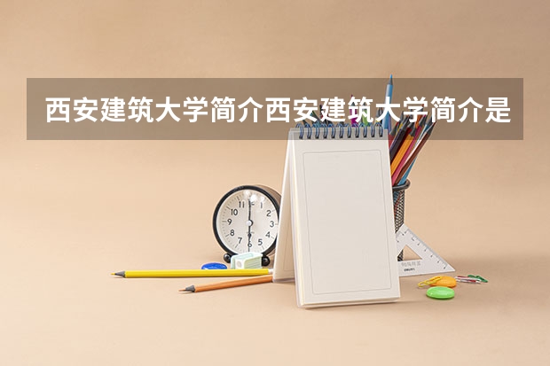 西安建筑大学简介西安建筑大学简介是什么