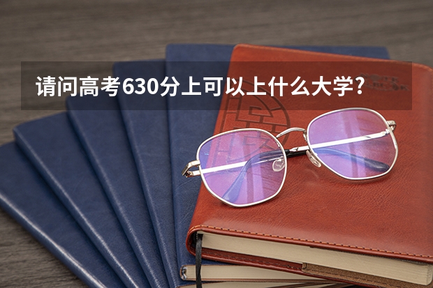请问高考630分上可以上什么大学?
