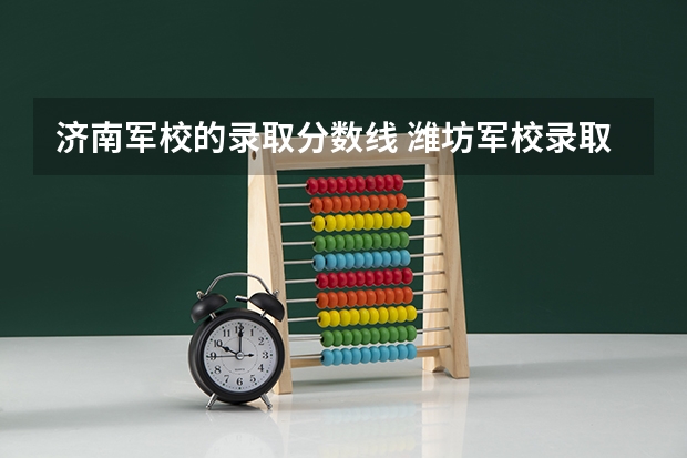 济南军校的录取分数线 潍坊军校录取分数线