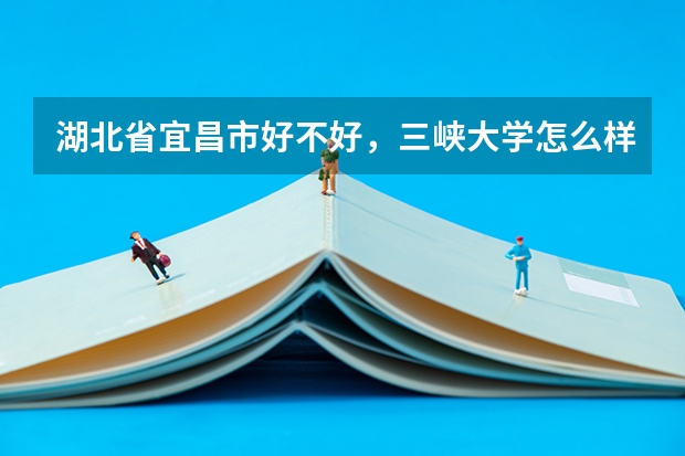 湖北省宜昌市好不好，三峡大学怎么样 。