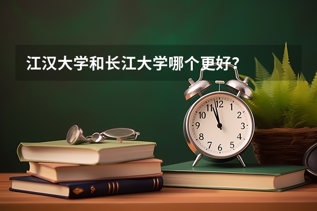 江汉大学和长江大学哪个更好？