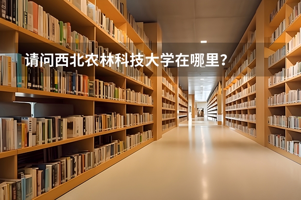 请问西北农林科技大学在哪里？