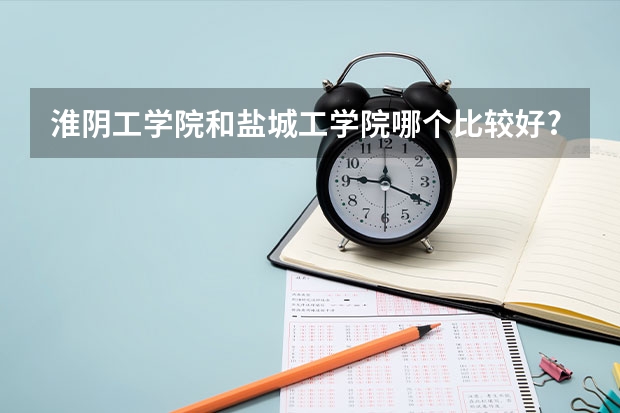 淮阴工学院和盐城工学院哪个比较好?