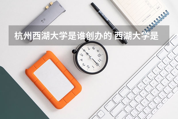 杭州西湖大学是谁创办的 西湖大学是985还是211
