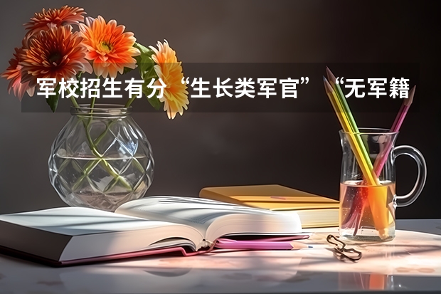 军校招生有分“生长类军官”“无军籍地方本科生”两种，这都是什么意思？要是想考军校的话怎么办？