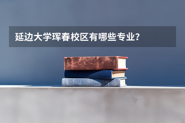 延边大学珲春校区有哪些专业？