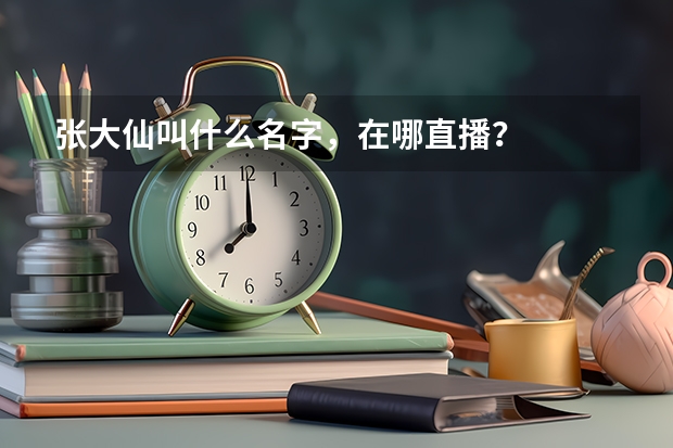 张大仙叫什么名字，在哪直播？