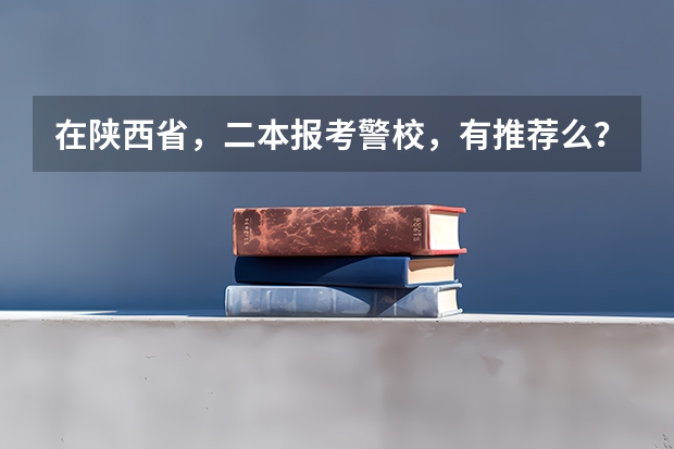 在陕西省，二本报考警校，有推荐么？（正规二本警校名单）