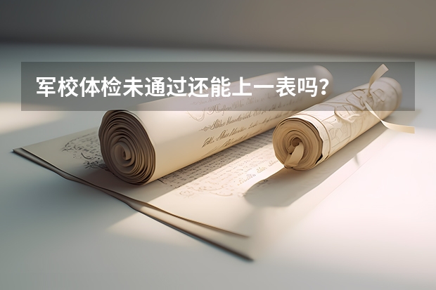 军校体检未通过还能上一表吗？