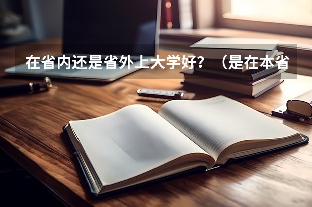在省内还是省外上大学好？（是在本省念大学好，还是在外省念大学好？）