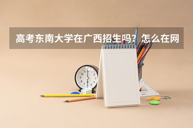 高考东南大学在广西招生吗？怎么在网上看招生分数线只有到为止？没有，