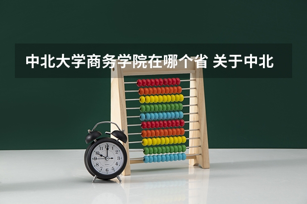 中北大学商务学院在哪个省 关于中北大学信息商务学院