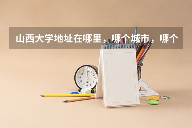 山西大学地址在哪里，哪个城市，哪个区？