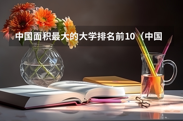 中国面积最大的大学排名前10（中国大学面积最大的大学排名）