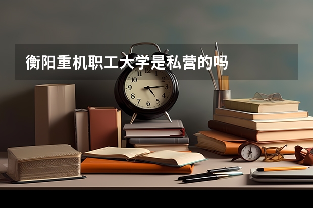 衡阳重机职工大学是私营的吗