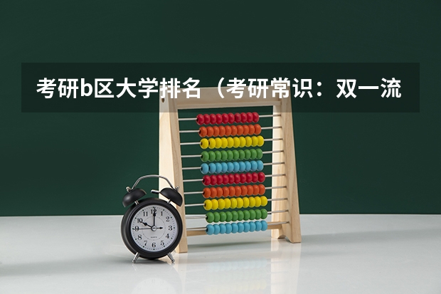 考研b区大学排名（考研常识：双一流大学名单？）