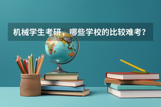 机械学生考研，哪些学校的比较难考？有没有谁知道大概的难度系数排名呢？