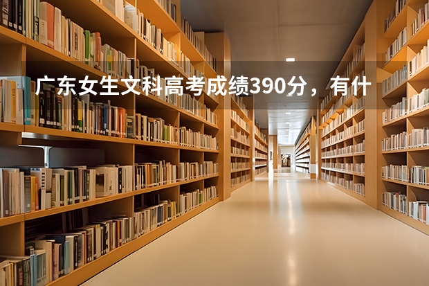 广东女生文科高考成绩390分，有什么专科学校读较理想？