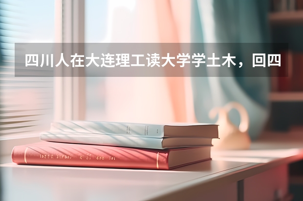 四川人在大连理工读大学学土木,回四川就业有什么方向