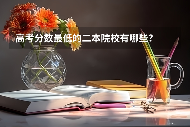 高考分数最低的二本院校有哪些？