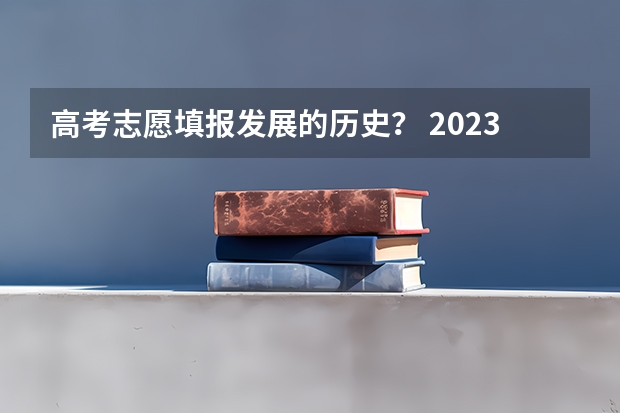 高考志愿填报发展的历史？ 2023新高考志愿填报流程及填报指南