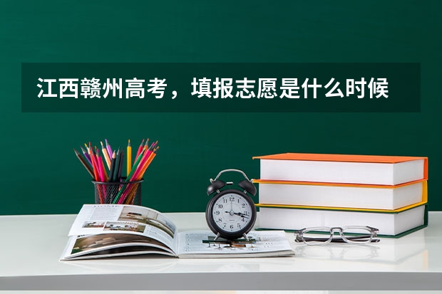 江西赣州高考，填报志愿是什么时候