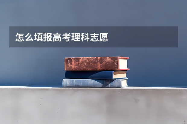 怎么填报高考理科志愿
