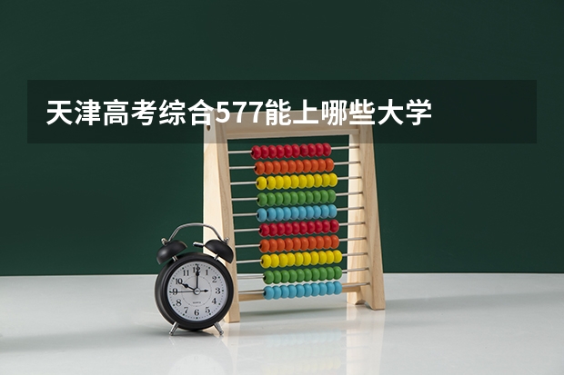 天津高考综合577能上哪些大学