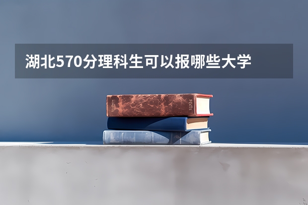 湖北570分理科生可以报哪些大学
