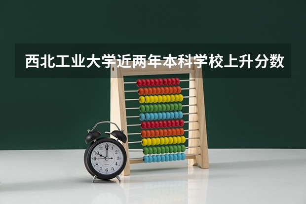 西北工业大学近两年本科学校上升分数情况参考