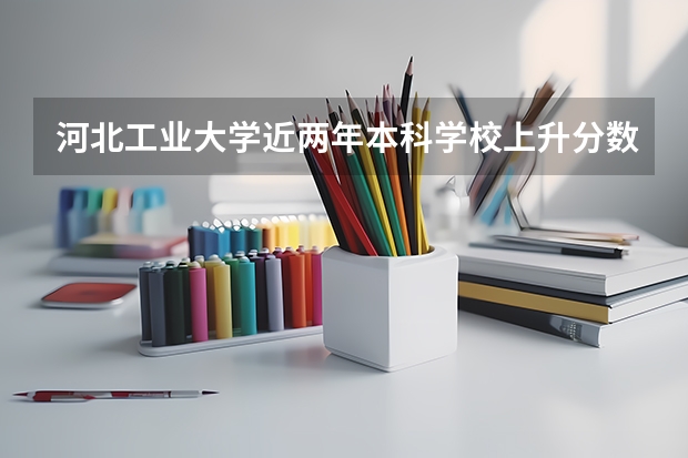 河北工业大学近两年本科学校上升分数情况参考