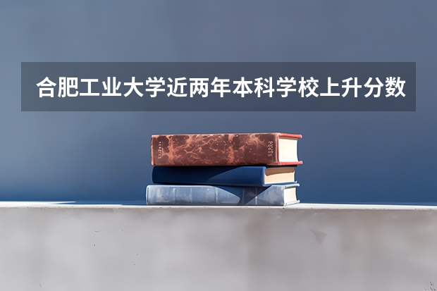 合肥工业大学近两年本科学校上升分数情况参考