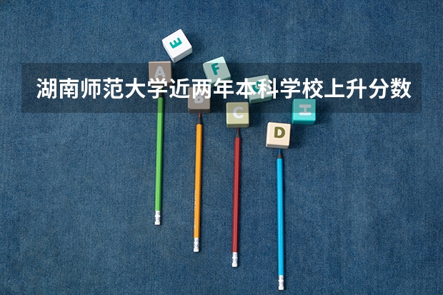湖南师范大学近两年本科学校上升分数情况参考