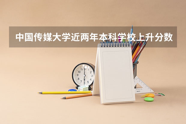 中国传媒大学近两年本科学校上升分数情况参考