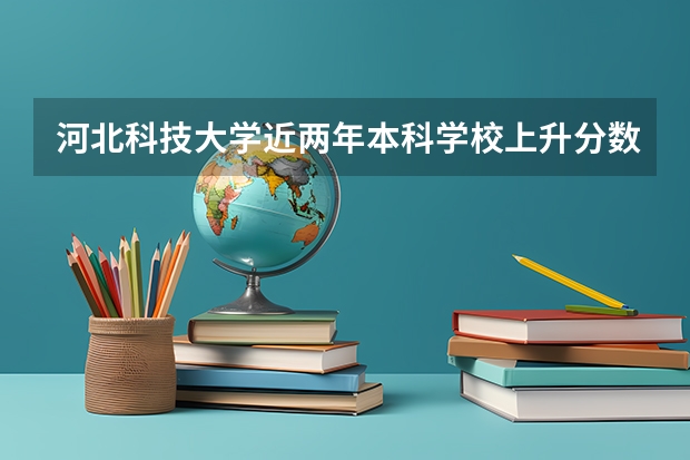 河北科技大学近两年本科学校上升分数情况参考