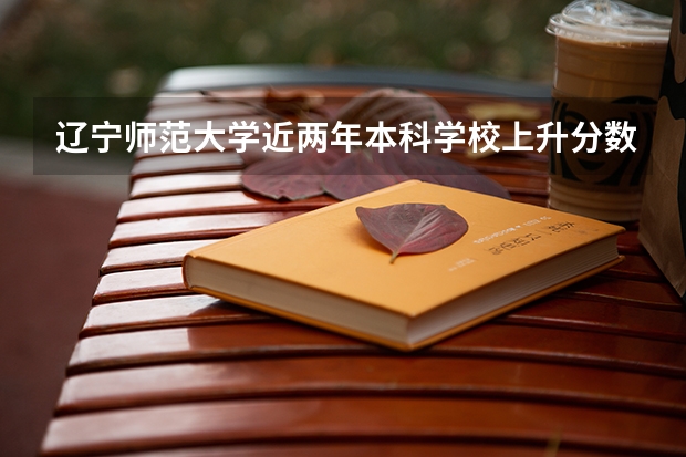 辽宁师范大学近两年本科学校上升分数情况参考