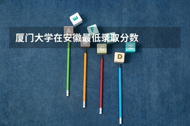 厦门大学在安徽最低录取分数
