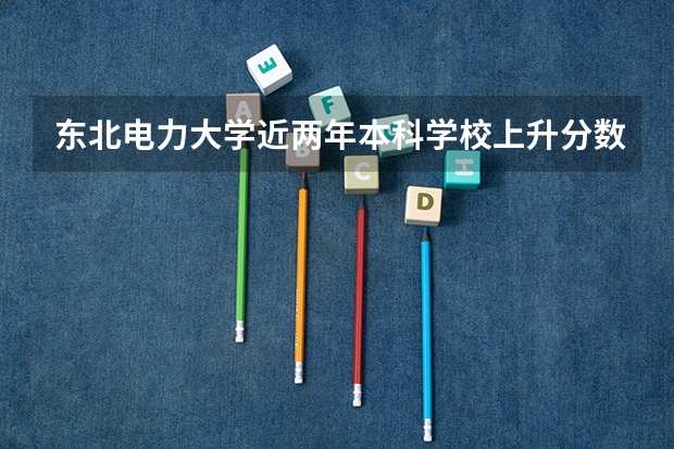 东北电力大学近两年本科学校上升分数情况参考