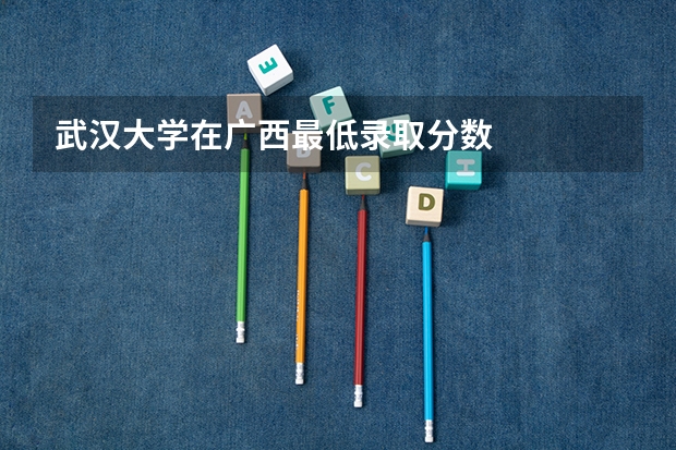 武汉大学在广西最低录取分数
