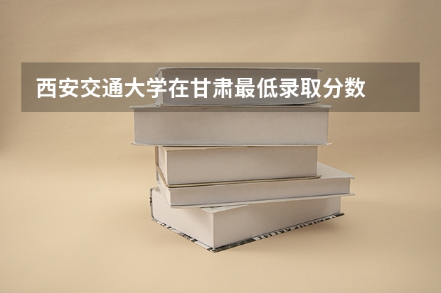 西安交通大学在甘肃最低录取分数