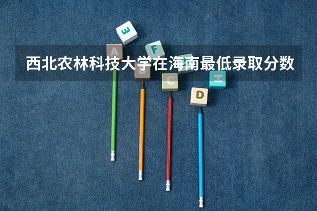 西北农林科技大学在海南最低录取分数