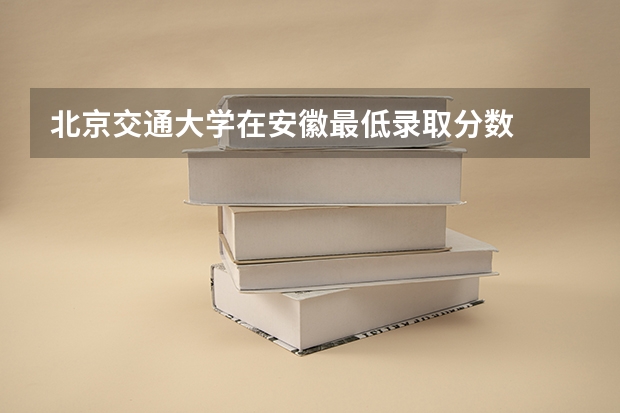 北京交通大学在安徽最低录取分数