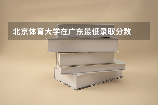 北京体育大学在广东最低录取分数